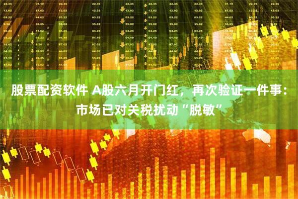 股票配资软件 A股六月开门红，再次验证一件事：市场已对关税扰动“脱敏”