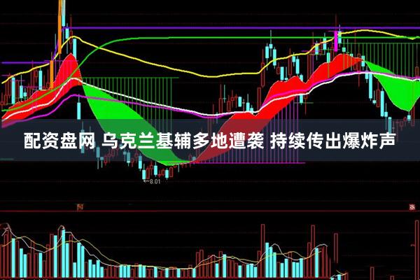 配资盘网 乌克兰基辅多地遭袭 持续传出爆炸声