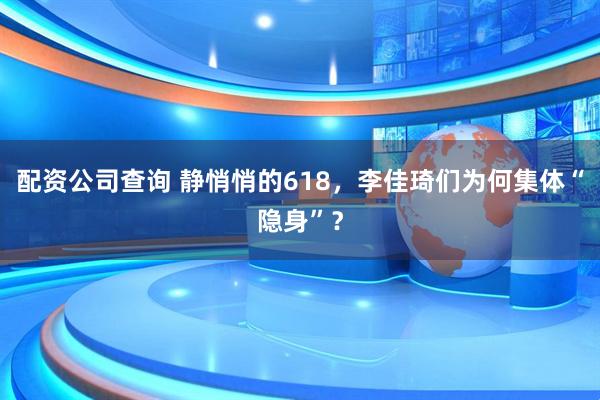 配资公司查询 静悄悄的618，李佳琦们为何集体“隐身”？