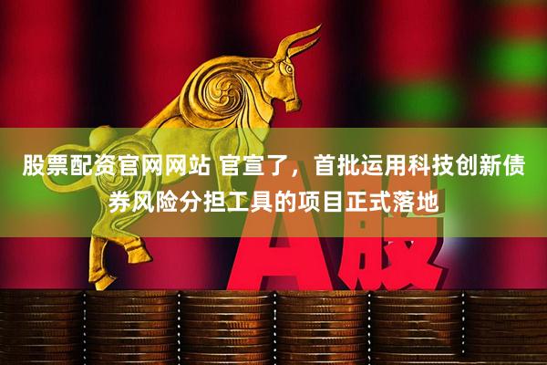 股票配资官网网站 官宣了，首批运用科技创新债券风险分担工具的项目正式落地