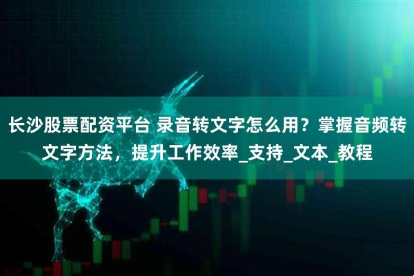 长沙股票配资平台 录音转文字怎么用？掌握音频转文字方法，提升工作效率_支持_文本_教程