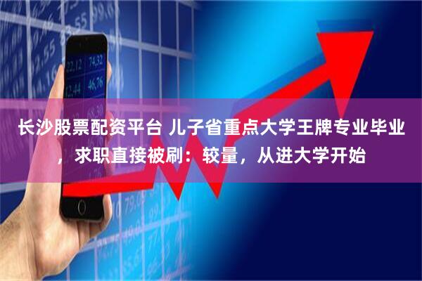 长沙股票配资平台 儿子省重点大学王牌专业毕业，求职直接被刷：较量，从进大学开始