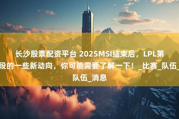 长沙股票配资平台 2025MSI结束后，LPL第三赛段的一些新动向，你可能需要了解一下！_比赛_队伍_消息