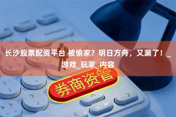 长沙股票配资平台 被偷家？明日方舟，又漏了！_游戏_玩家_内容