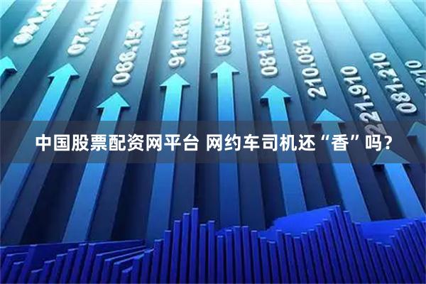 中国股票配资网平台 网约车司机还“香”吗？