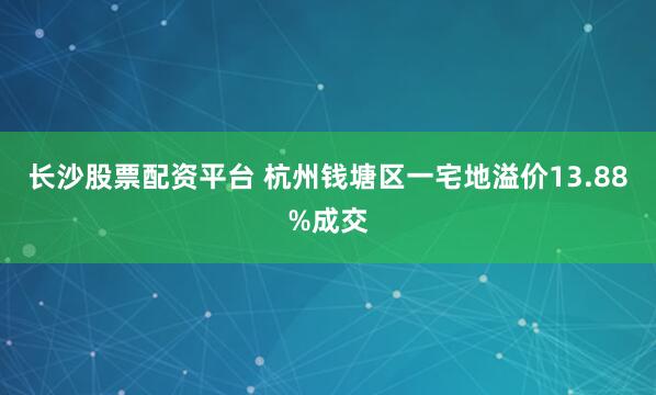 长沙股票配资平台 杭州钱塘区一宅地溢价13.88%成交