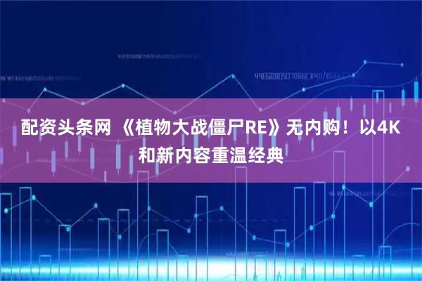 配资头条网 《植物大战僵尸RE》无内购！以4K和新内容重温经典