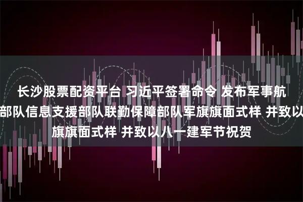 长沙股票配资平台 习近平签署命令 发布军事航天部队网络空间部队信息支援部队联勤保障部队军旗旗面式样 并致以八一建军节祝贺