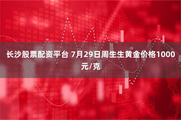 长沙股票配资平台 7月29日周生生黄金价格1000元/克