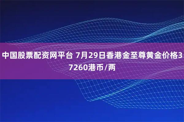 中国股票配资网平台 7月29日香港金至尊黄金价格37260港币/两