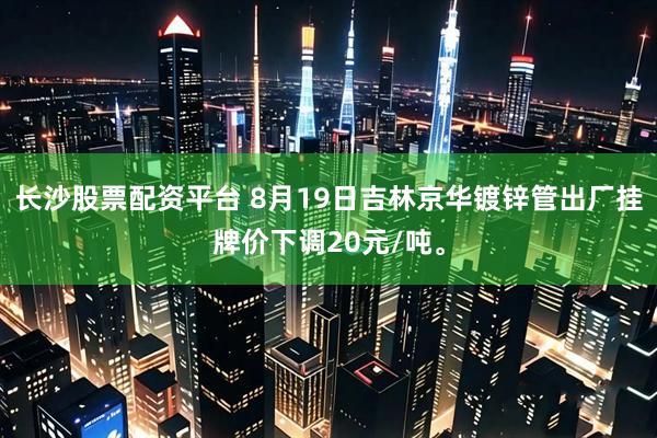 长沙股票配资平台 8月19日吉林京华镀锌管出厂挂牌价下调20元/吨。