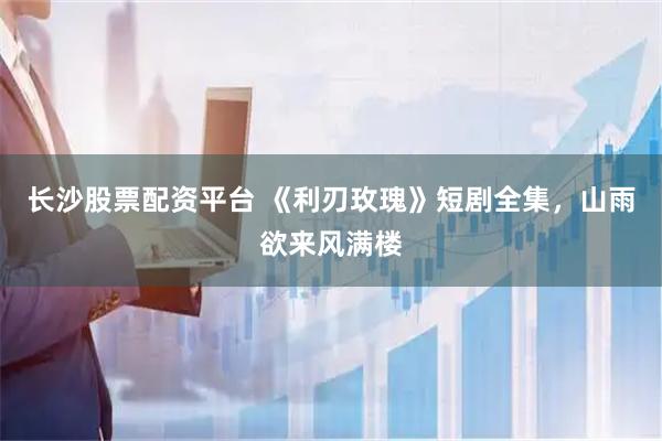 长沙股票配资平台 《利刃玫瑰》短剧全集，山雨欲来风满楼