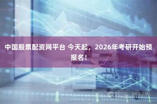 中国股票配资网平台 今天起，2026年考研开始预报名！
