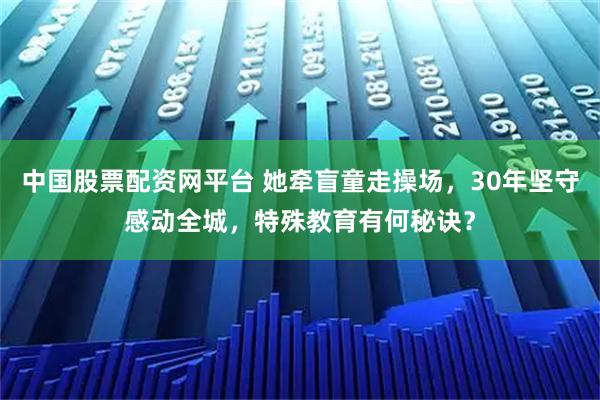 中国股票配资网平台 她牵盲童走操场，30年坚守感动全城，特殊教育有何秘诀？