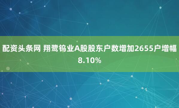 配资头条网 翔鹭钨业A股股东户数增加2655户增幅8.10%