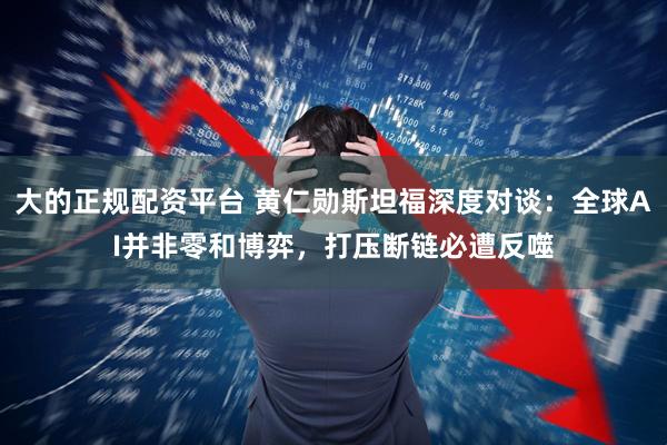 大的正规配资平台 黄仁勋斯坦福深度对谈：全球AI并非零和博弈，打压断链必遭反噬