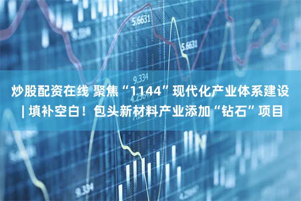 炒股配资在线 聚焦“1144”现代化产业体系建设 | 填补空白！包头新材料产业添加“钻石”项目