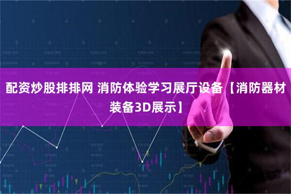 配资炒股排排网 消防体验学习展厅设备【消防器材装备3D展示】