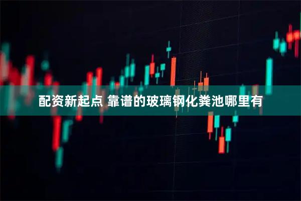配资新起点 靠谱的玻璃钢化粪池哪里有
