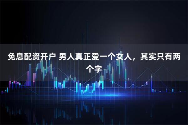 免息配资开户 男人真正爱一个女人，其实只有两个字