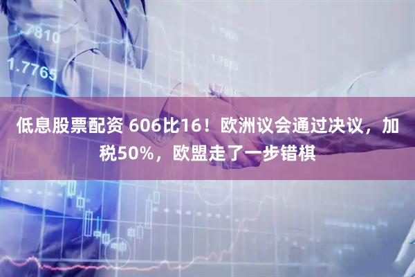低息股票配资 606比16！欧洲议会通过决议，加税50%，欧盟走了一步错棋