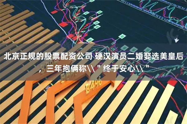 北京正规的股票配资公司 硬汉演员二婚娶选美皇后，三年抱俩称\＂终于安心\＂