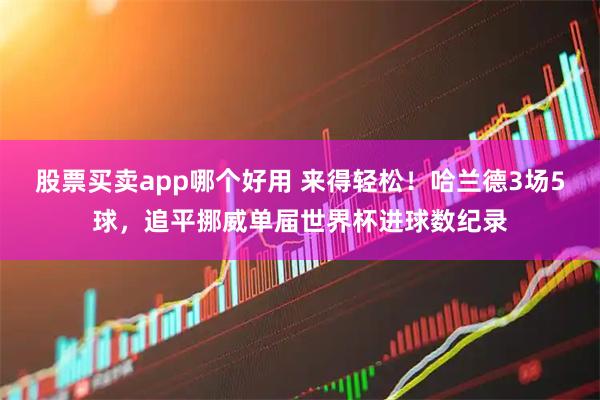 股票买卖app哪个好用 来得轻松！哈兰德3场5球，追平挪威单届世界杯进球数纪录