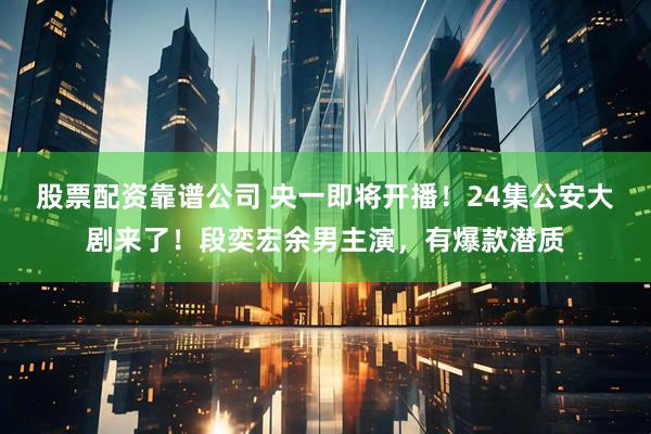 股票配资靠谱公司 央一即将开播！24集公安大剧来了！段奕宏余男主演，有爆款潜质