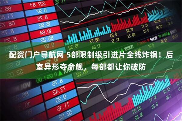 配资门户导航网 5部限制级引进片全线炸锅！后室异形夺命舰，每部都让你破防