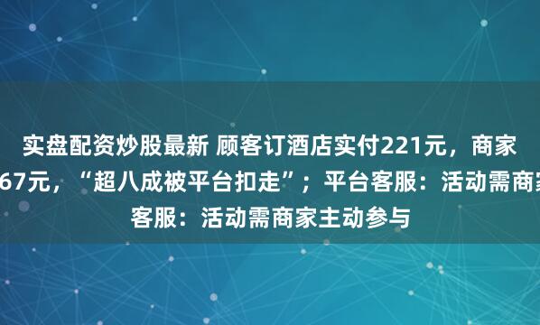 实盘配资炒股最新 顾客订酒店实付221元，商家到手仅40.67元，“超八成被平台扣走”；平台客服：活动需商家主动参与