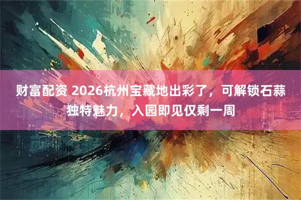 财富配资 2026杭州宝藏地出彩了，可解锁石蒜独特魅力，入园即见仅剩一周