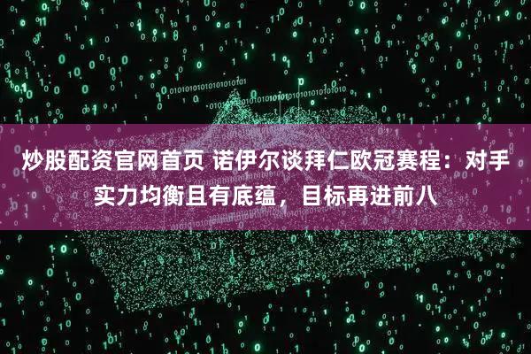 炒股配资官网首页 诺伊尔谈拜仁欧冠赛程：对手实力均衡且有底蕴，目标再进前八