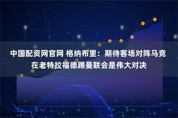 中国配资网官网 格纳布里：期待客场对阵马竞 在老特拉福德踢曼联会是伟大对决