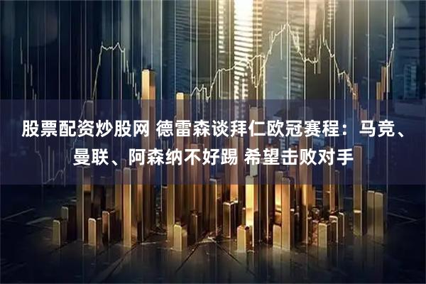 股票配资炒股网 德雷森谈拜仁欧冠赛程：马竞、曼联、阿森纳不好踢 希望击败对手