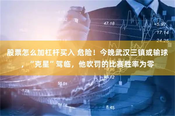 股票怎么加杠杆买入 危险！今晚武汉三镇或输球，“克星”驾临，他吹罚的比赛胜率为零
