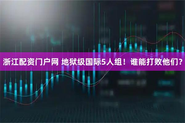 浙江配资门户网 地狱级国际5人组！谁能打败他们？