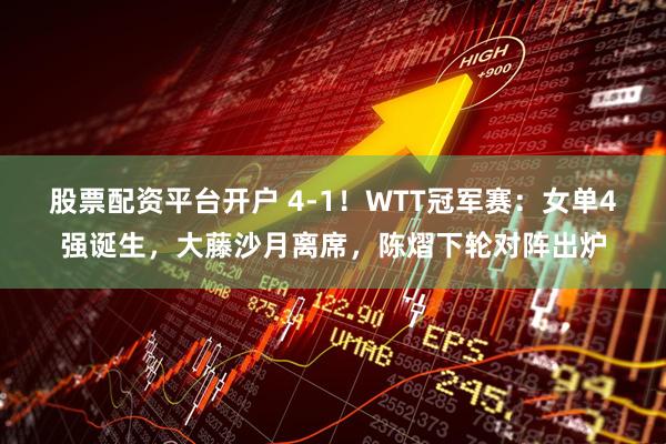 股票配资平台开户 4-1！WTT冠军赛：女单4强诞生，大藤沙月离席，陈熠下轮对阵出炉