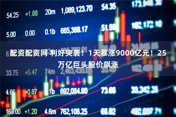 配资配资网 利好突袭！1天暴涨9000亿元！25万亿巨头股价飙涨