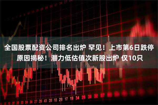 全国股票配资公司排名出炉 罕见！上市第6日跌停 原因揭秘！潜力低估值次新股出炉 仅10只