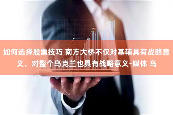 如何选择股票技巧 南方大桥不仅对基辅具有战略意义，对整个乌克兰也具有战略意义-媒体 乌