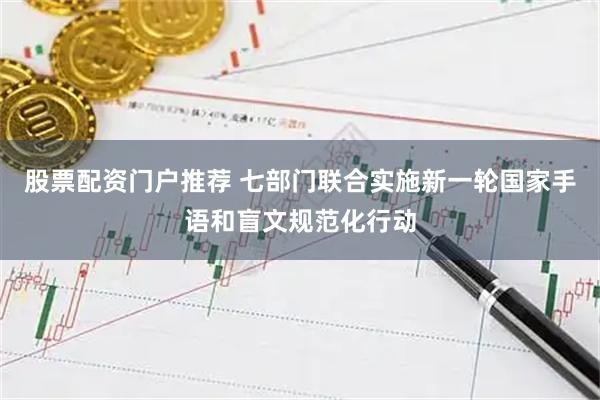 股票配资门户推荐 七部门联合实施新一轮国家手语和盲文规范化行动